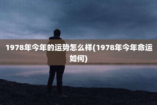 1978年今年的运势怎么样(1978年今年命运如何)