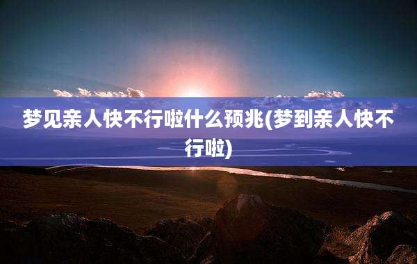 梦见亲人快不行啦什么预兆(梦到亲人快不行啦)