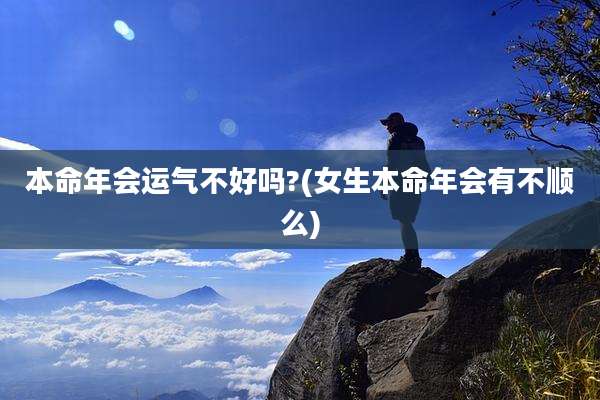 本命年会运气不好吗?(女生本命年会有不顺么)