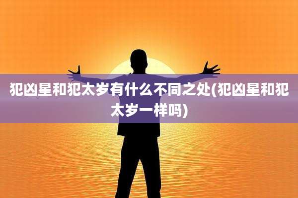 犯凶星和犯太岁有什么不同之处(犯凶星和犯太岁一样吗)