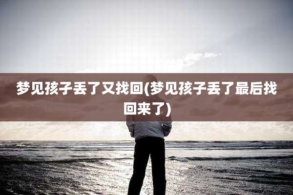梦见孩孑丢了又找回(梦见孩子丢了最后找回来了)