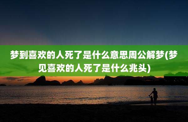 梦到喜欢的人死了是什么意思周公解梦(梦见喜欢的人死了是什么兆头)