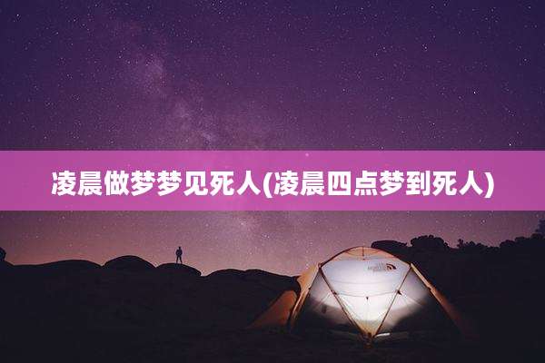 凌晨做梦梦见死人(凌晨四点梦到死人)