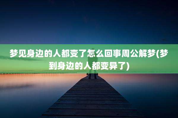 梦见身边的人都变了怎么回事周公解梦(梦到身边的人都变异了)