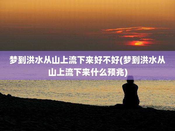 梦到洪水从山上流下来好不好(梦到洪水从山上流下来什么预兆)