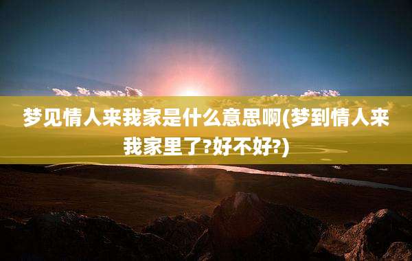 梦见情人来我家是什么意思啊(梦到情人来我家里了?好不好?)