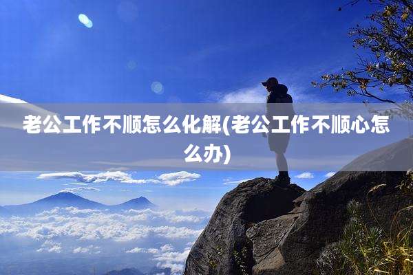 老公工作不顺怎么化解(老公工作不顺心怎么办)