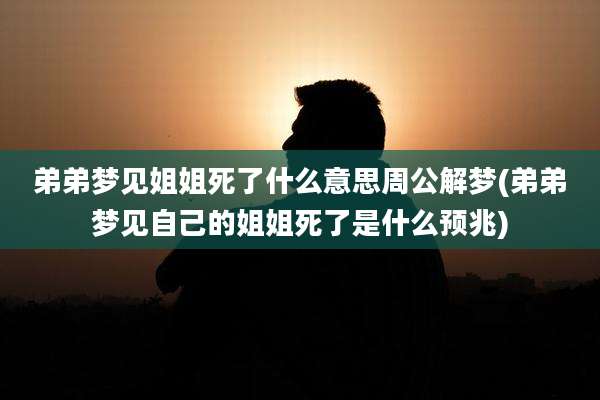 弟弟梦见姐姐死了什么意思周公解梦(弟弟梦见自己的姐姐死了是什么预兆)