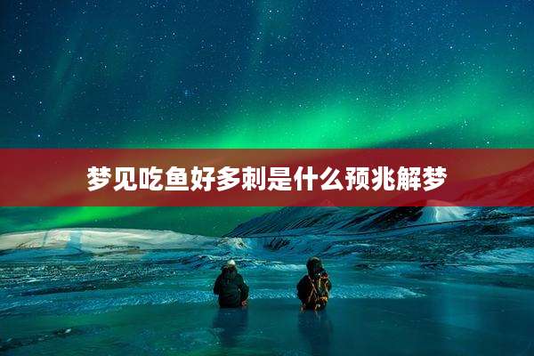 梦见吃鱼好多刺是什么预兆解梦