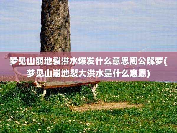 梦见山崩地裂洪水爆发什么意思周公解梦(梦见山崩地裂大洪水是什么意思)