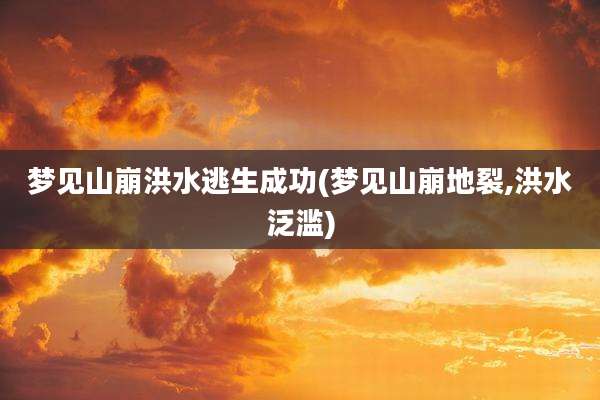 梦见山崩洪水逃生成功(梦见山崩地裂,洪水泛滥)
