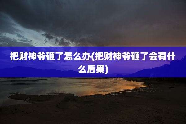 把财神爷砸了怎么办(把财神爷砸了会有什么后果)