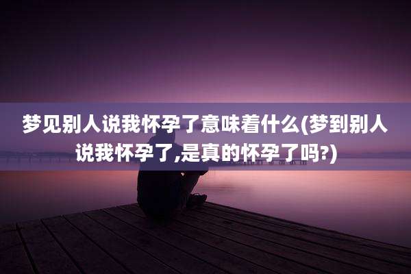 梦见别人说我怀孕了意味着什么(梦到别人说我怀孕了,是真的怀孕了吗?)