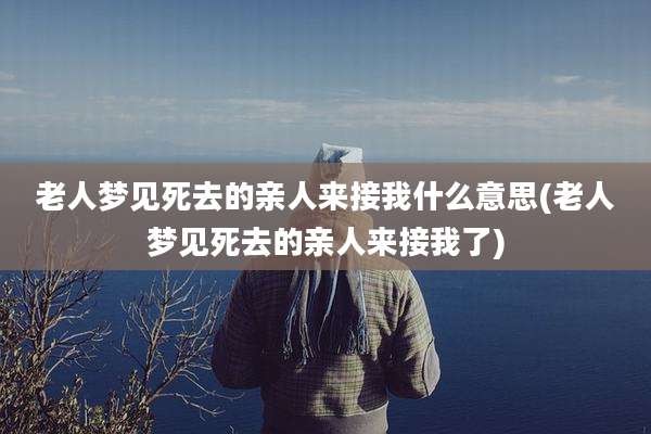 老人梦见死去的亲人来接我什么意思(老人梦见死去的亲人来接我了)