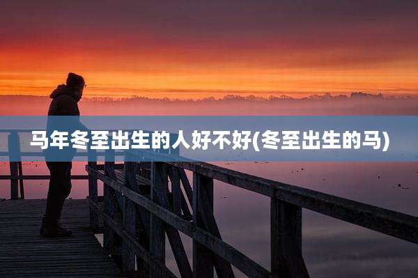 马年冬至出生的人好不好(冬至出生的马)