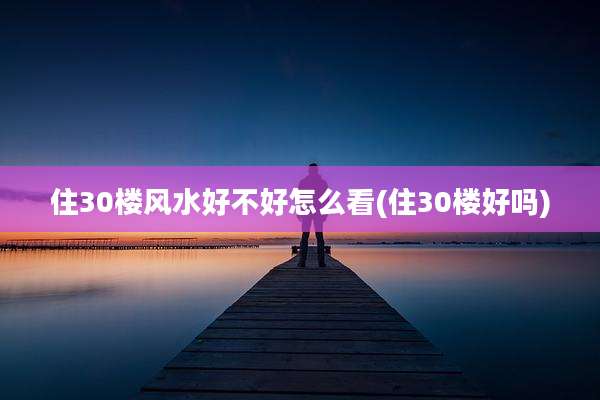 住30楼风水好不好怎么看(住30楼好吗)