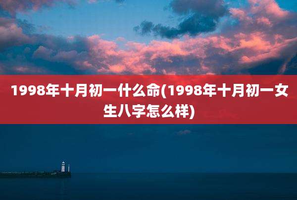 1998年十月初一什么命(1998年十月初一女生八字怎么样)