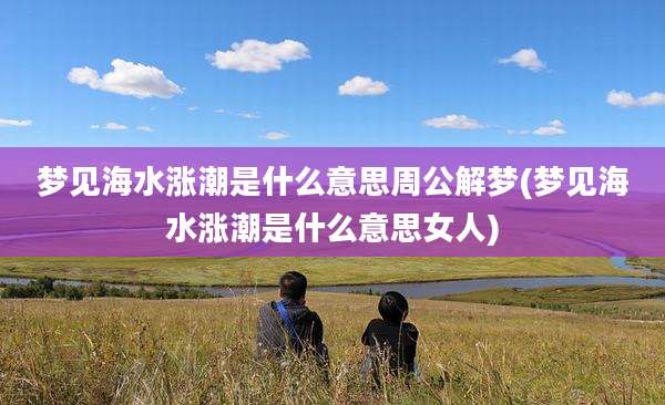 梦见海水涨潮是什么意思周公解梦(梦见海水涨潮是什么意思女人)