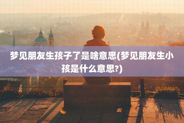 梦见朋友生孩子了是啥意思(梦见朋友生小孩是什么意思?)