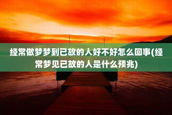 经常做梦梦到已故的人好不好怎么回事(经常梦见已故的人是什么预兆)