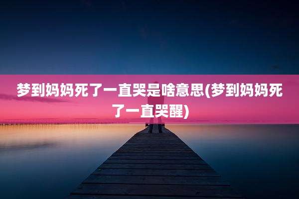 梦到妈妈死了一直哭是啥意思(梦到妈妈死了一直哭醒)