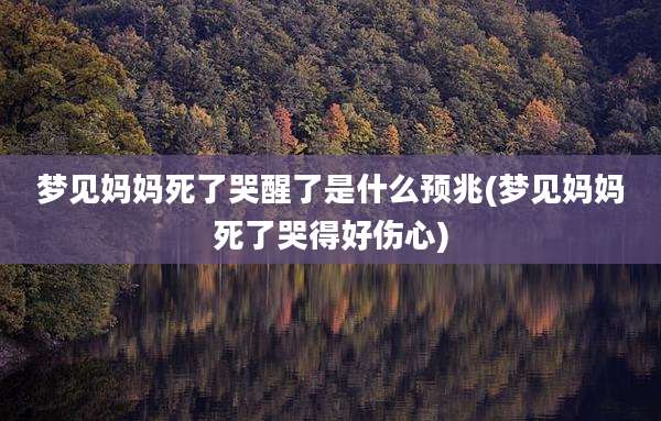 梦见妈妈死了哭醒了是什么预兆(梦见妈妈死了哭得好伤心)