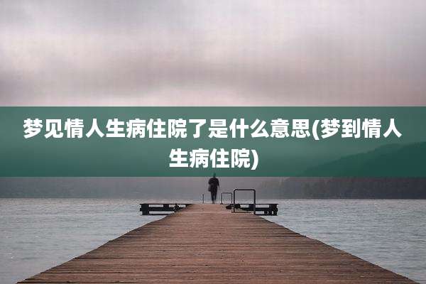 梦见情人生病住院了是什么意思(梦到情人生病住院)