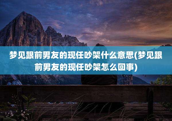 梦见跟前男友的现任吵架什么意思(梦见跟前男友的现任吵架怎么回事)