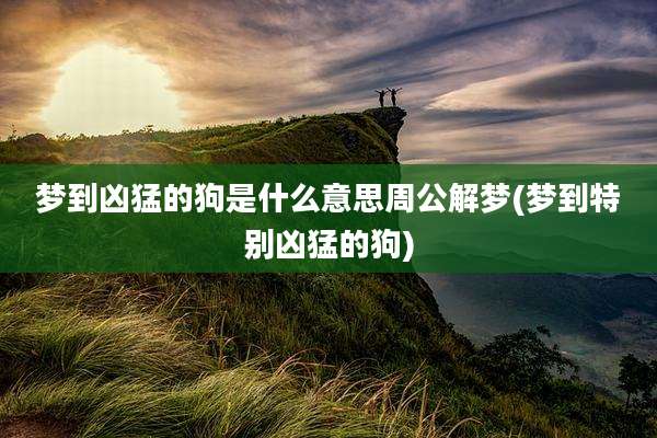 梦到凶猛的狗是什么意思周公解梦(梦到特别凶猛的狗)