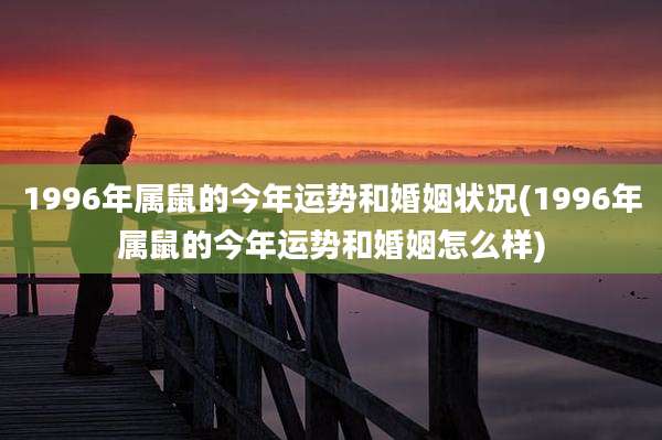 1996年属鼠的今年运势和婚姻状况(1996年属鼠的今年运势和婚姻怎么样)