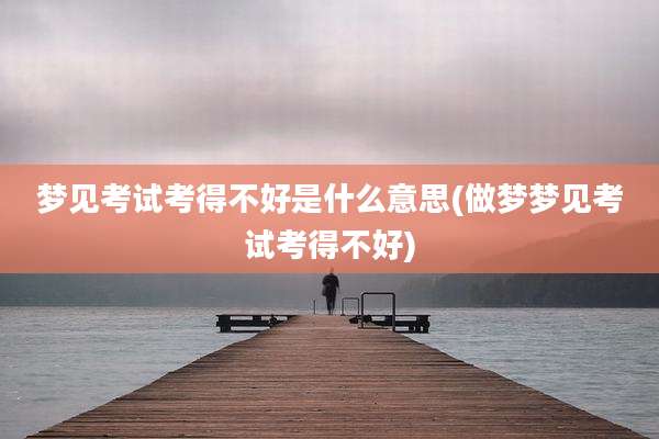 梦见考试考得不好是什么意思(做梦梦见考试考得不好)