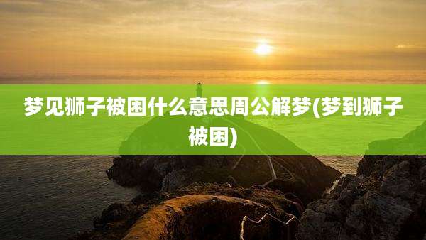 梦见狮子被困什么意思周公解梦(梦到狮子被困)