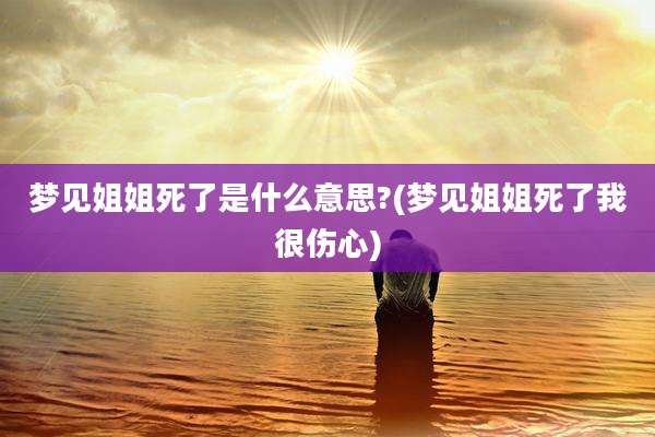 梦见姐姐死了是什么意思?(梦见姐姐死了我很伤心)