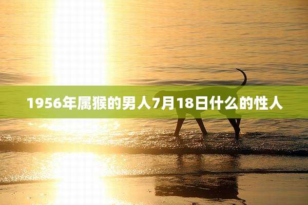 1956年属猴的男人7月18日什么的性人