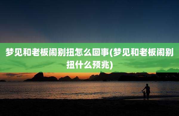 梦见和老板闹别扭怎么回事(梦见和老板闹别扭什么预兆)