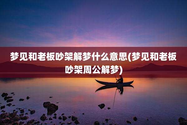 梦见和老板吵架解梦什么意思(梦见和老板吵架周公解梦)