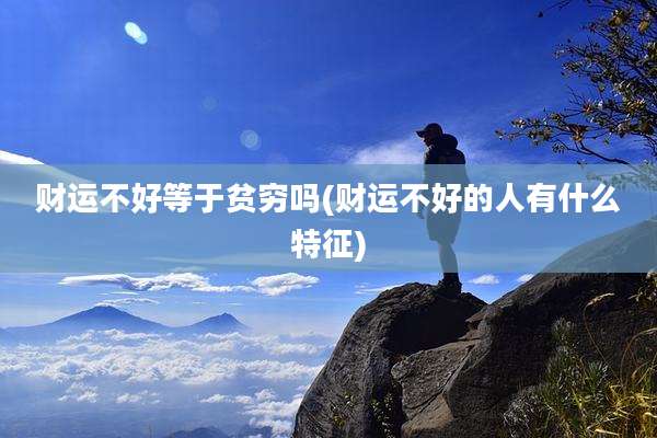财运不好等于贫穷吗(财运不好的人有什么特征)