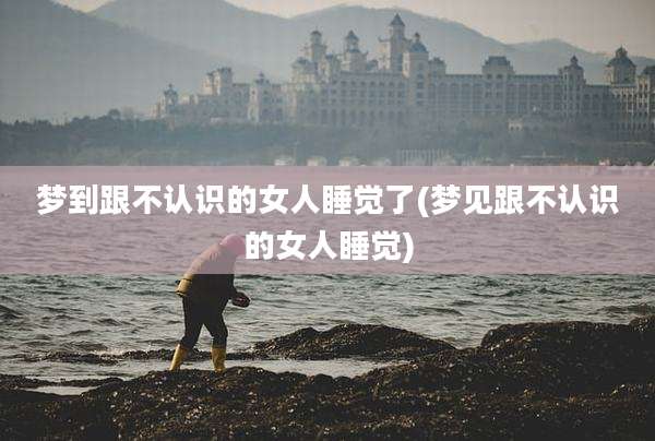 梦到跟不认识的女人睡觉了(梦见跟不认识的女人睡觉)