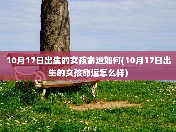 10月17日出生的女孩命运如何(10月17日出生的女孩命运怎么样)