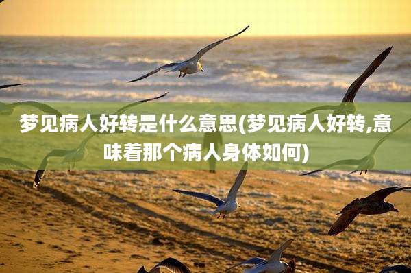 梦见病人好转是什么意思(梦见病人好转,意味着那个病人身体如何)