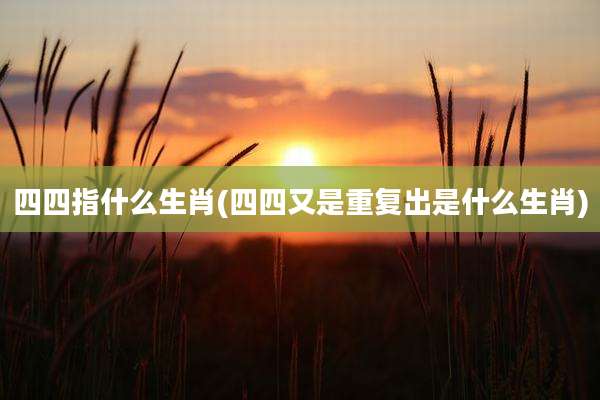 四四指什么生肖(四四又是重复出是什么生肖)