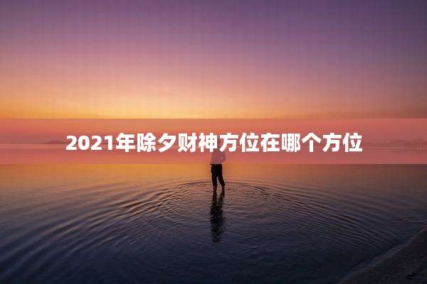 2021年除夕财神方位在哪个方位