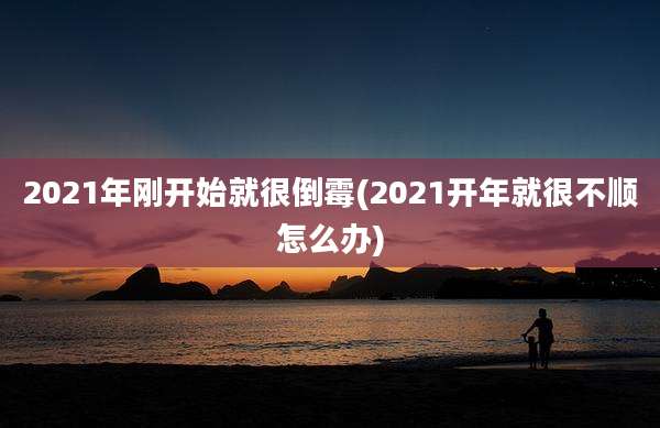 2021年刚开始就很倒霉(2021开年就很不顺怎么办)