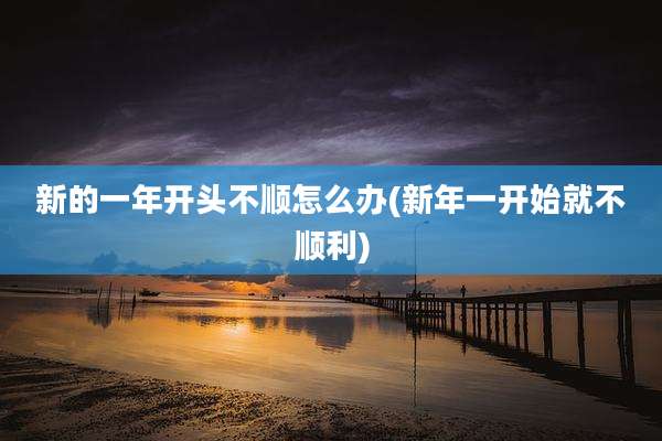 新的一年开头不顺怎么办(新年一开始就不顺利)