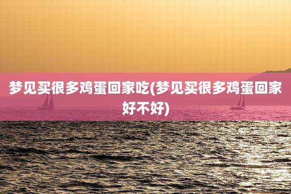 梦见买很多鸡蛋回家吃(梦见买很多鸡蛋回家好不好)