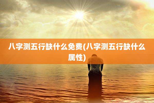 八字测五行缺什么免费(八字测五行缺什么属性)