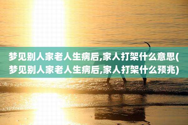 梦见别人家老人生病后,家人打架什么意思(梦见别人家老人生病后,家人打架什么预兆)