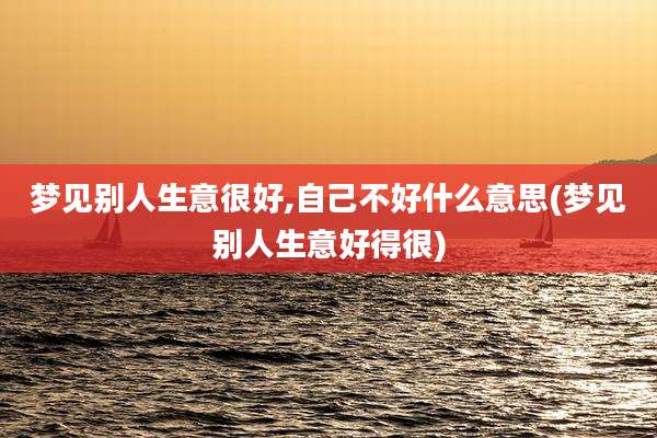 梦见别人生意很好,自己不好什么意思(梦见别人生意好得很)