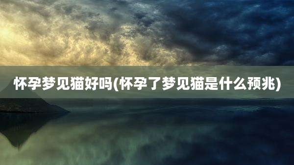怀孕梦见猫好吗(怀孕了梦见猫是什么预兆)