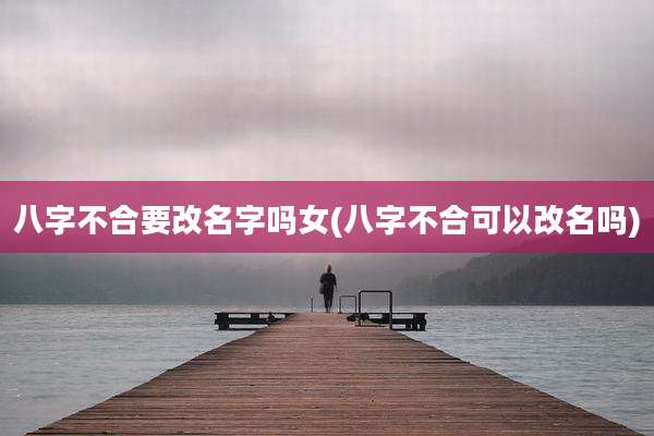 八字不合要改名字吗女(八字不合可以改名吗)
